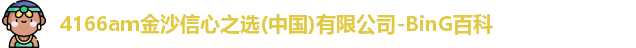 4166am金沙信心之选(中国)有限公司-BinG百科